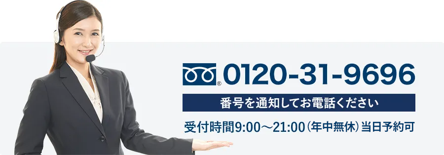 フリーダイヤル 0120-31-9696 番号を通知してお電話ください 受付時間9:00~21:00(年中無休)